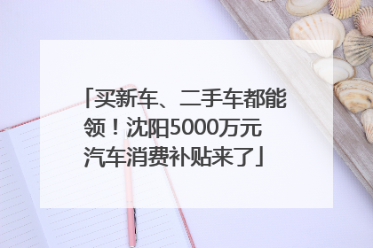 买新车、二手车都能领！沈阳5000万元汽车消费补贴来了